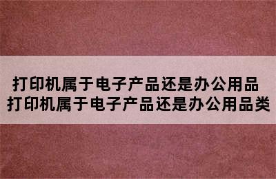 打印机属于电子产品还是办公用品 打印机属于电子产品还是办公用品类